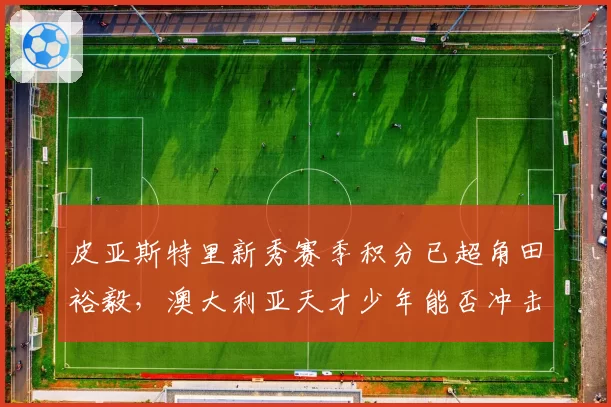 皮亚斯特里新秀赛季积分已超角田裕毅，澳大利亚天才少年能否冲击年度最佳新人？