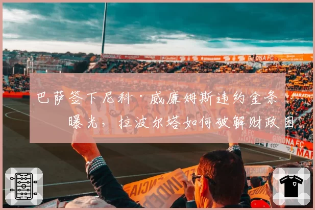 巴萨签下尼科·威廉姆斯违约金条款曝光，拉波尔塔如何破解财政困局？