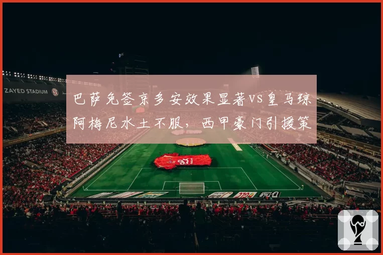 巴萨免签京多安效果显著vs皇马琼阿梅尼水土不服,西甲豪门引援策略反差