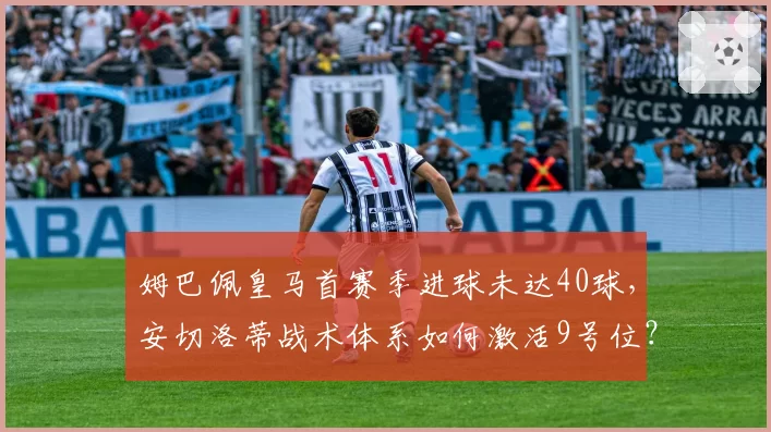 姆巴佩皇马首赛季进球未达40球，安切洛蒂战术体系如何激活9号位？