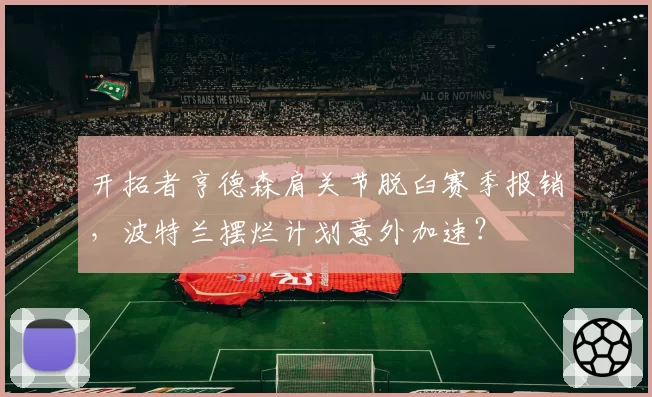开拓者亨德森肩关节脱臼赛季报销，波特兰摆烂计划意外加速？