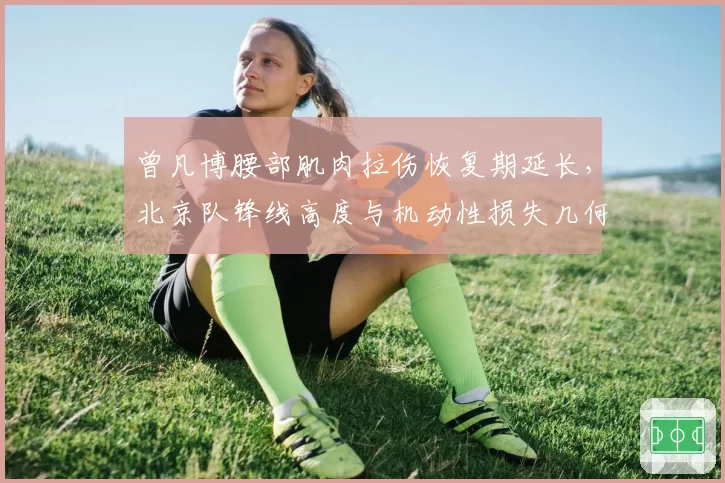 曾凡博腰部肌肉拉伤恢复期延长,北京队锋线高度与机动性损失几何?
