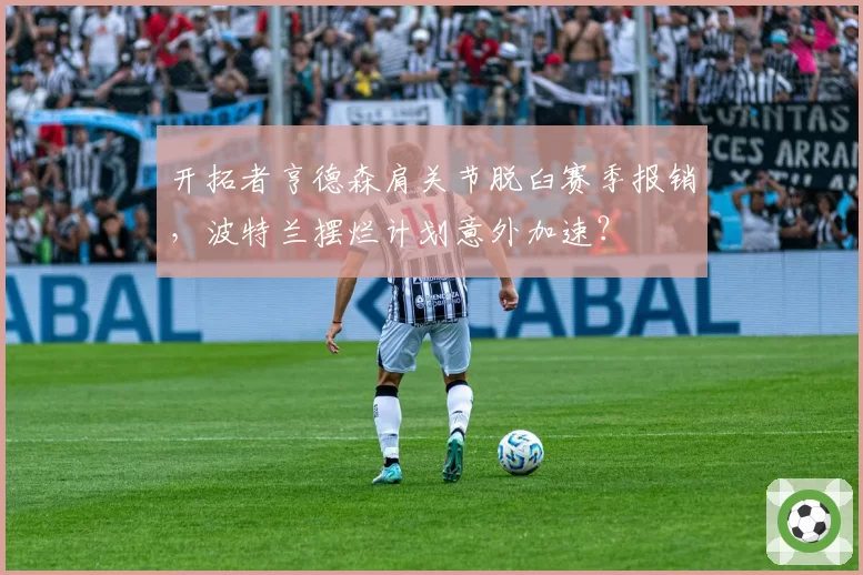 开拓者亨德森肩关节脱臼赛季报销，波特兰摆烂计划意外加速？