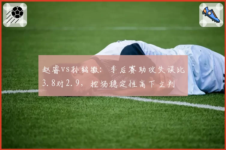 赵睿vs孙铭徽：季后赛助攻失误比3.8对2.9，控场稳定性高下立判