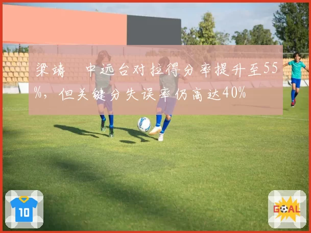 梁靖崑中远台对拉得分率提升至55%，但关键分失误率仍高达40%