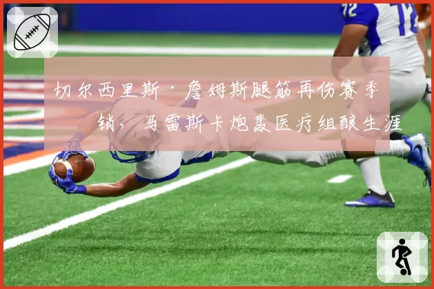 切尔西里斯·詹姆斯腿筋再伤赛季报销，马雷斯卡炮轰医疗组酿生涯危机