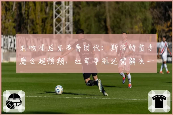 利物浦后克洛普时代：斯洛特首季磨合超预期，红军争冠还需解决一隐患