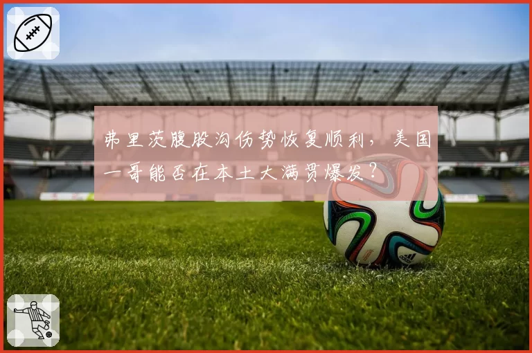 弗里茨腹股沟伤势恢复顺利，美国一哥能否在本土大满贯爆发？