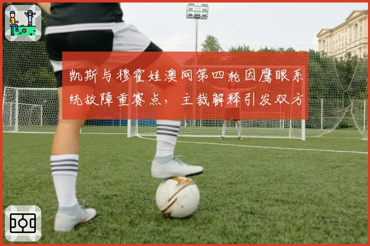 凯斯与穆霍娃澳网第四轮因鹰眼系统故障重赛点，主裁解释引发双方不满