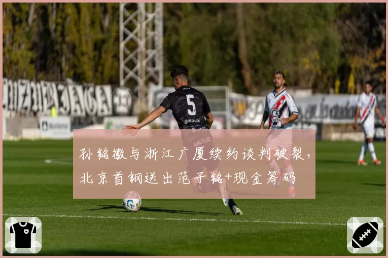 孙铭徽与浙江广厦续约谈判破裂，北京首钢送出范子铭+现金筹码