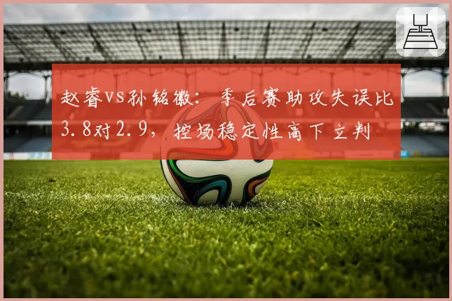 赵睿vs孙铭徽：季后赛助攻失误比3.8对2.9，控场稳定性高下立判