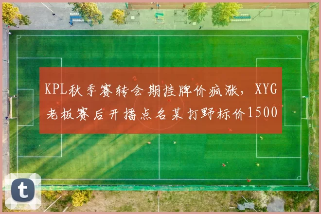 KPL秋季赛转会期挂牌价疯涨,XYG老板赛后开播点名某打野标价1500万“纯属抢钱”