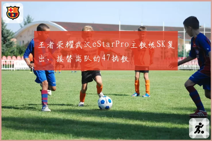 王者荣耀武汉eStarPro主教练SK复出，接替离队的47执教