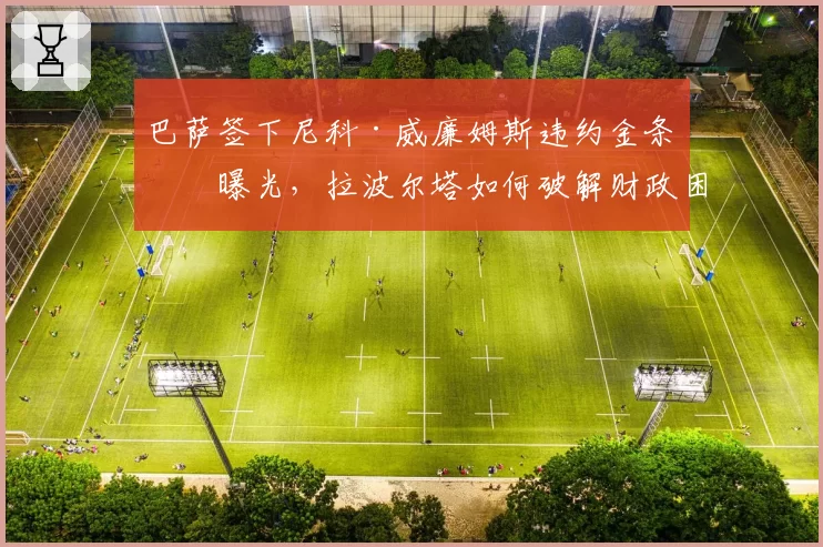 巴萨签下尼科·威廉姆斯违约金条款曝光，拉波尔塔如何破解财政困局？