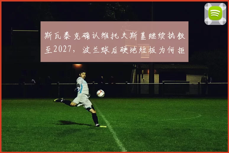 斯瓦泰克确认维托夫斯基继续执教至2027,波兰球后硬地短板为何拒绝补强?