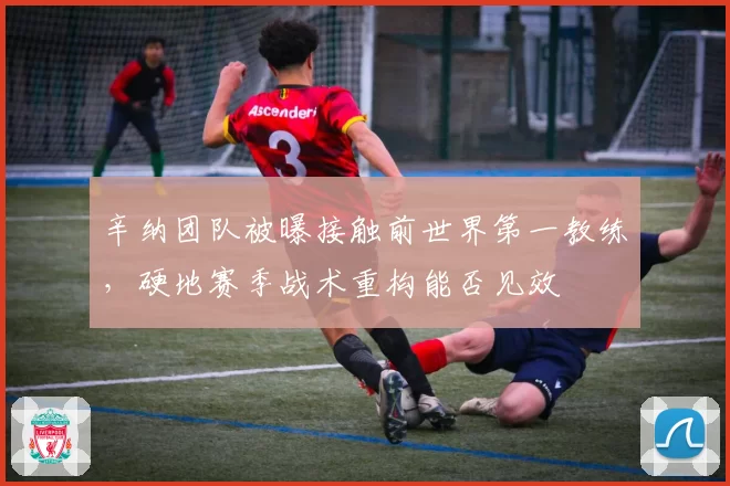辛纳团队被曝接触前世界第一教练，硬地赛季战术重构能否见效