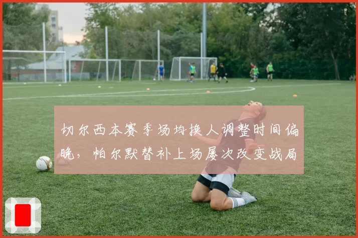 切尔西本赛季场均换人调整时间偏晚，帕尔默替补上场屡次改变战局之谜？