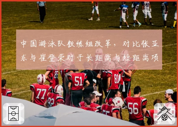 中国游泳队教练组改革,对比张亚东与崔登荣对于长距离与短距离项目侧重
