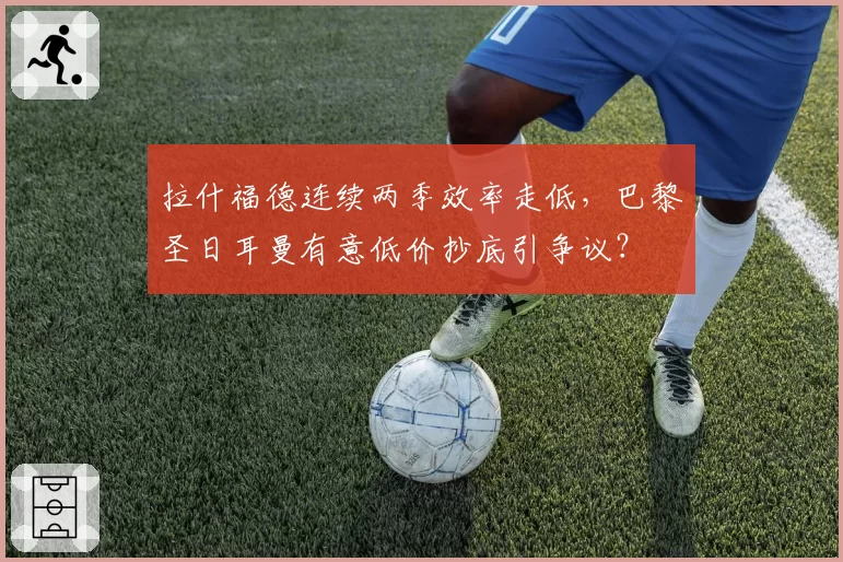 拉什福德连续两季效率走低，巴黎圣日耳曼有意低价抄底引争议？