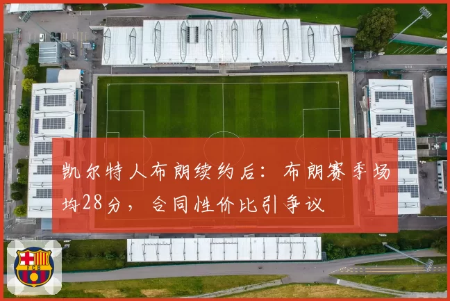 凯尔特人布朗续约后：布朗赛季场均28分，合同性价比引争议