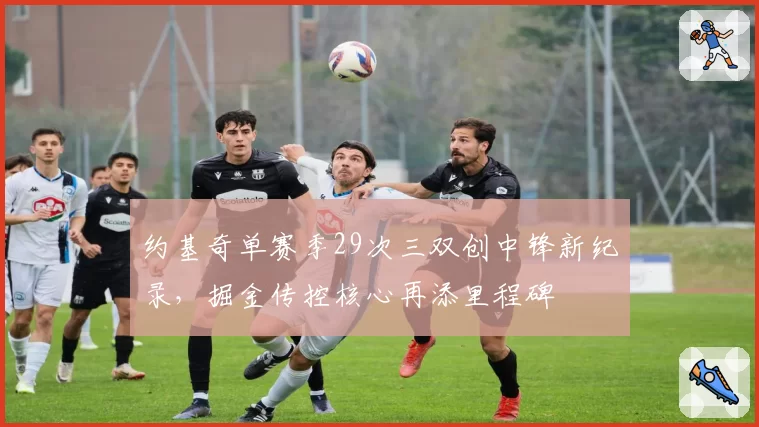 约基奇单赛季29次三双创中锋新纪录，掘金传控核心再添里程碑