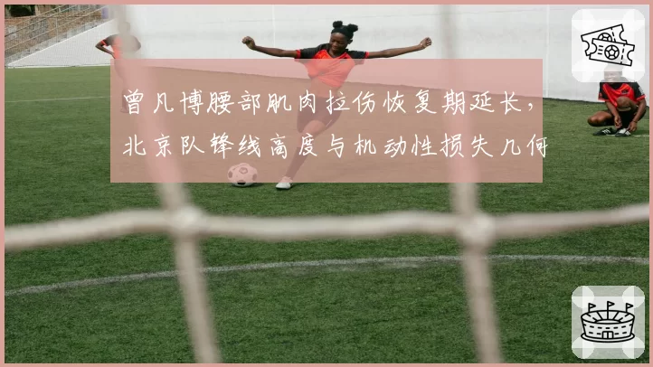 曾凡博腰部肌肉拉伤恢复期延长，北京队锋线高度与机动性损失几何？