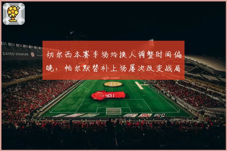 切尔西本赛季场均换人调整时间偏晚，帕尔默替补上场屡次改变战局之谜？