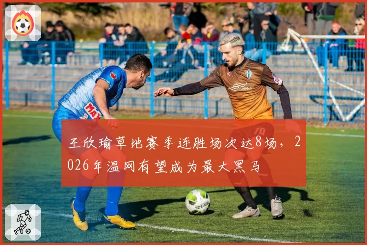 王欣瑜草地赛季连胜场次达8场，2026年温网有望成为最大黑马