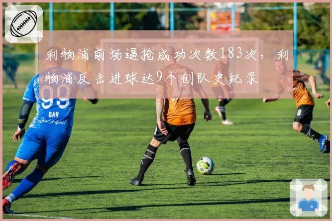 利物浦前场逼抢成功次数183次,利物浦反击进球达9个创队史纪录