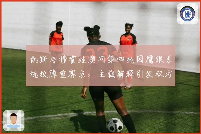 凯斯与穆霍娃澳网第四轮因鹰眼系统故障重赛点,主裁解释引发双方不满