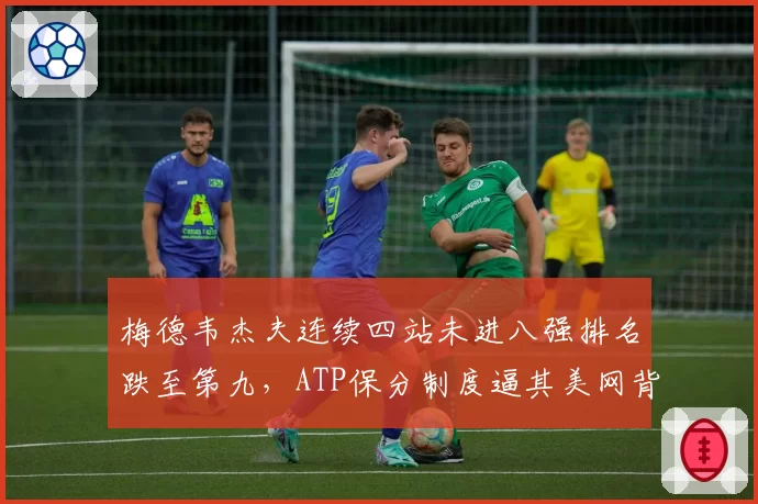 梅德韦杰夫连续四站未进八强排名跌至第九,ATP保分制度逼其美网背靠背出战引担忧