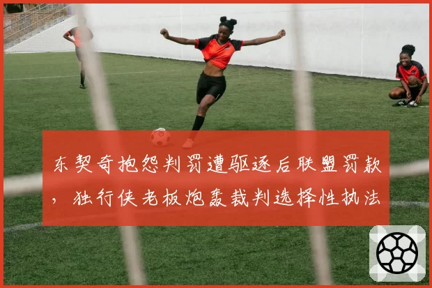 东契奇抱怨判罚遭驱逐后联盟罚款，独行侠老板炮轰裁判选择性执法