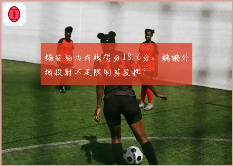 锡安场均内线得分18.6分,鹈鹕外线投射不足限制其发挥?
