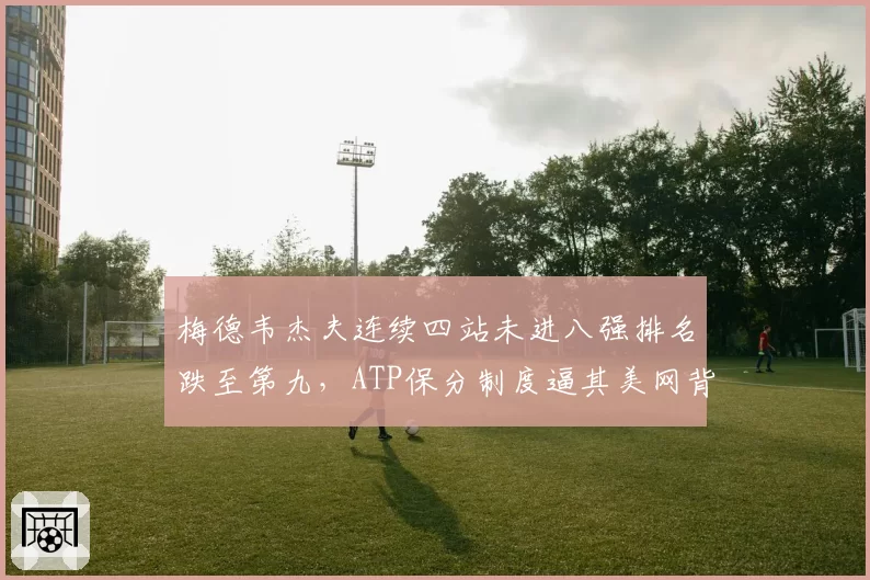 梅德韦杰夫连续四站未进八强排名跌至第九,ATP保分制度逼其美网背靠背出战引担忧