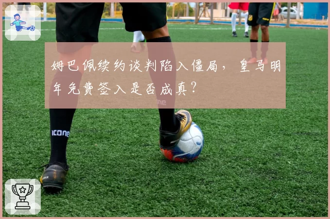 姆巴佩续约谈判陷入僵局，皇马明年免费签入是否成真？