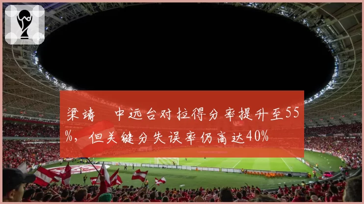 梁靖崑中远台对拉得分率提升至55%，但关键分失误率仍高达40%