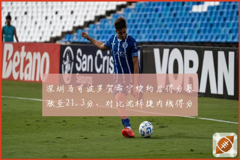 深圳马可波罗贺希宁续约后得分暴涨至21.3分,对比沈梓捷内线得分占比变化揭示战术转型