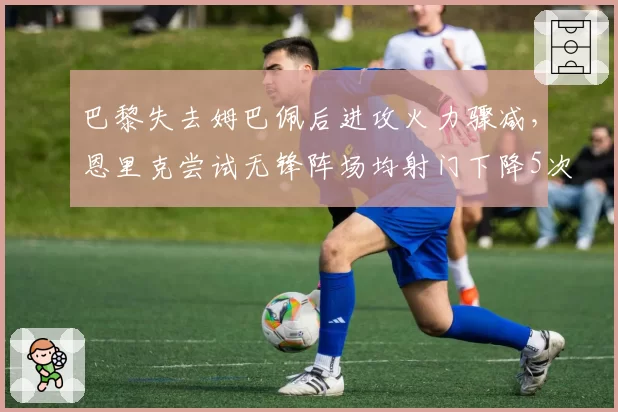 巴黎失去姆巴佩后进攻火力骤减，恩里克尝试无锋阵场均射门下降5次