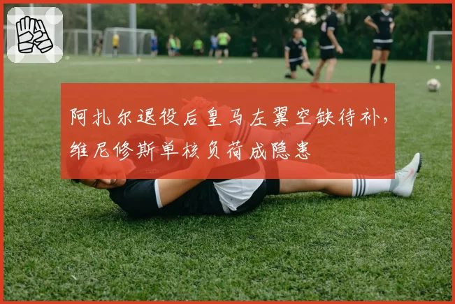 阿扎尔退役后皇马左翼空缺待补，维尼修斯单核负荷成隐患