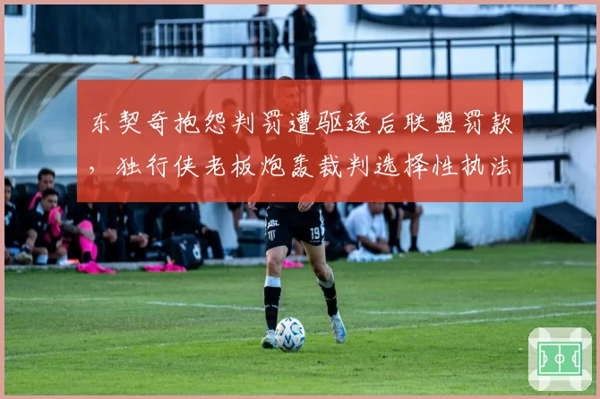 东契奇抱怨判罚遭驱逐后联盟罚款，独行侠老板炮轰裁判选择性执法