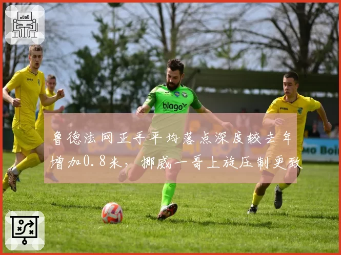 鲁德法网正手平均落点深度较去年增加0.8米，挪威一哥上旋压制更致命