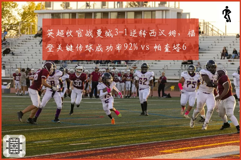 英超收官战曼城3-1逆转西汉姆,福登关键传球成功率92% vs 帕奎塔65%