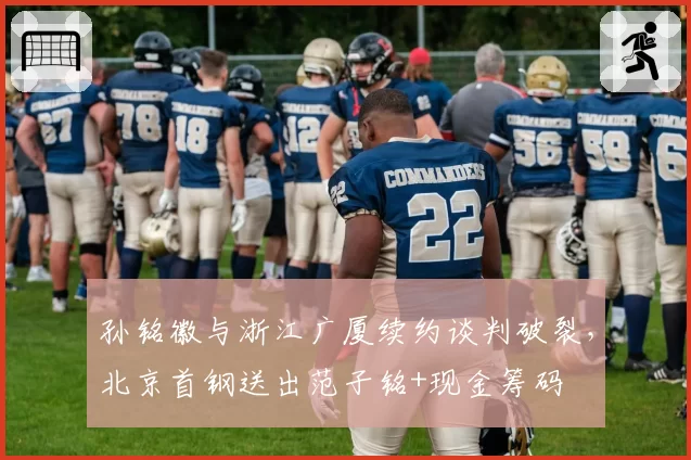 孙铭徽与浙江广厦续约谈判破裂，北京首钢送出范子铭+现金筹码