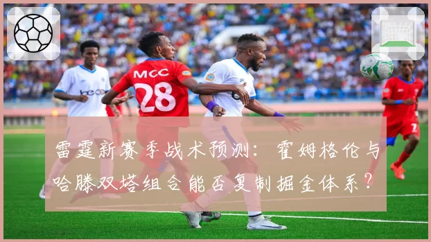 雷霆新赛季战术预测：霍姆格伦与哈滕双塔组合能否复制掘金体系？