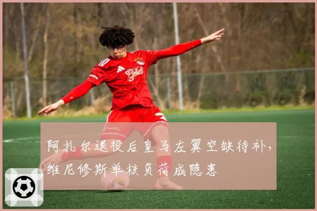 阿扎尔退役后皇马左翼空缺待补，维尼修斯单核负荷成隐患