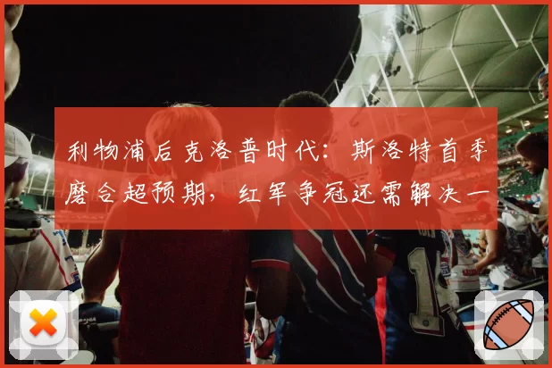 利物浦后克洛普时代:斯洛特首季磨合超预期,红军争冠还需解决一隐患
