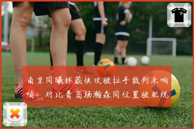 南京同曦林葳快攻被拉手裁判未响哨，对比青岛杨瀚森同位置被犯规即获罚球