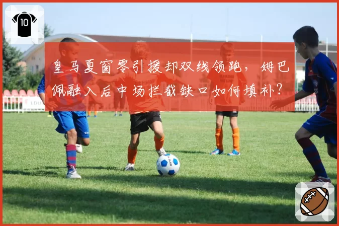 皇马夏窗零引援却双线领跑，姆巴佩融入后中场拦截缺口如何填补？