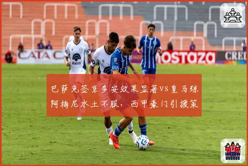 巴萨免签京多安效果显著vs皇马琼阿梅尼水土不服，西甲豪门引援策略反差