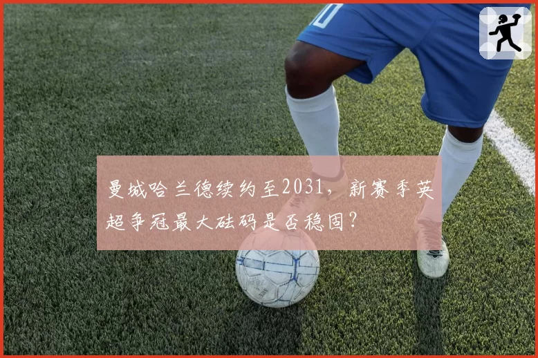 曼城哈兰德续约至2031，新赛季英超争冠最大砝码是否稳固？